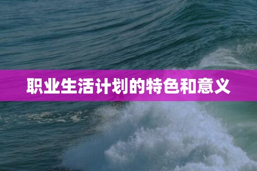 职业生活计划的特色和意义