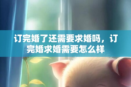 订完婚了还需要求婚吗，订完婚求婚需要怎么样