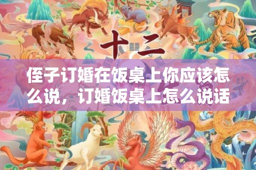 侄子订婚在饭桌上你应该怎么说，订婚饭桌上怎么说话的