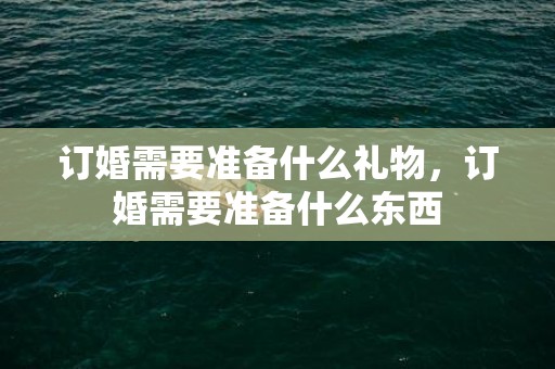 订婚需要准备什么礼物，订婚需要准备什么东西