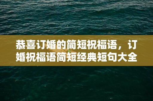 恭喜订婚的简短祝福语，订婚祝福语简短经典短句大全
