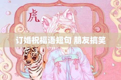 订婚祝福语短句 朋友搞笑
