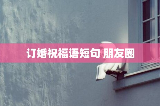 订婚祝福语短句 朋友圈