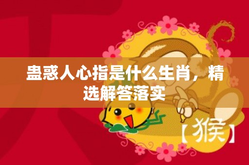 蛊惑人心指是什么生肖，精选解答落实