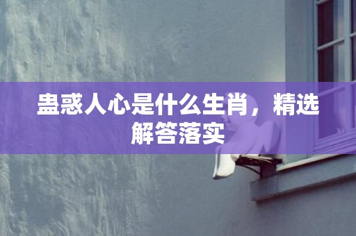 蛊惑人心是什么生肖，精选解答落实