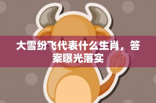 大雪纷飞代表什么生肖，答案曝光落实