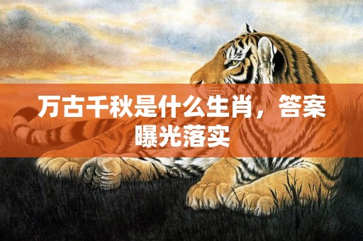 万古千秋是什么生肖，答案曝光落实