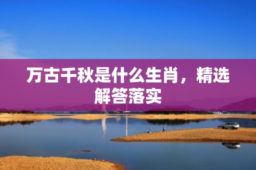 万古千秋是什么生肖，精选解答落实