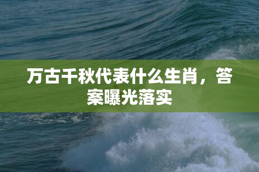 万古千秋代表什么生肖，答案曝光落实