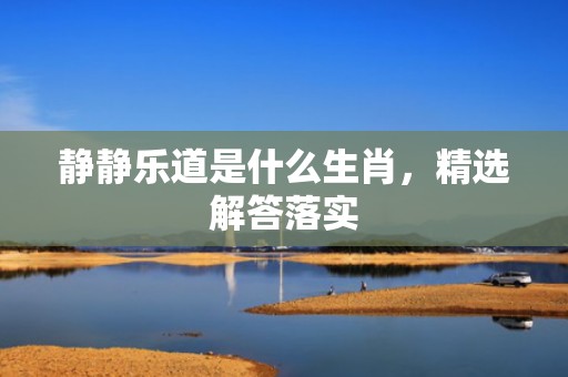 静静乐道是什么生肖，精选解答落实