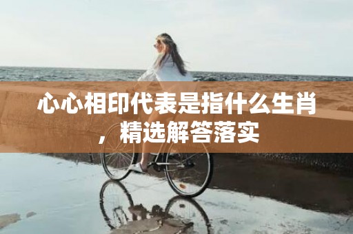 心心相印代表是指什么生肖，精选解答落实
