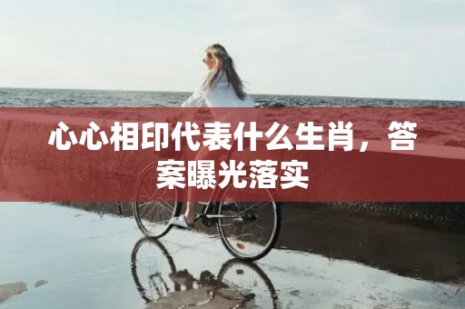 心心相印代表什么生肖，答案曝光落实