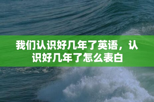 我们认识好几年了英语，认识好几年了怎么表白