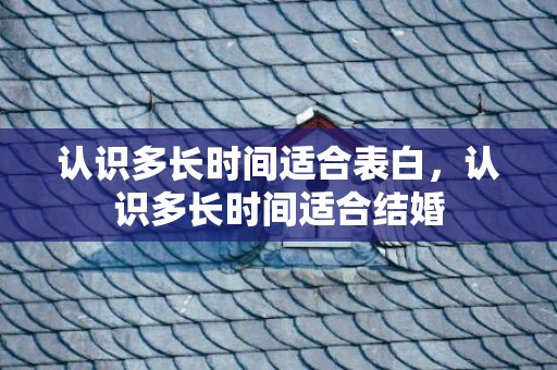 认识多长时间适合表白，认识多长时间适合结婚
