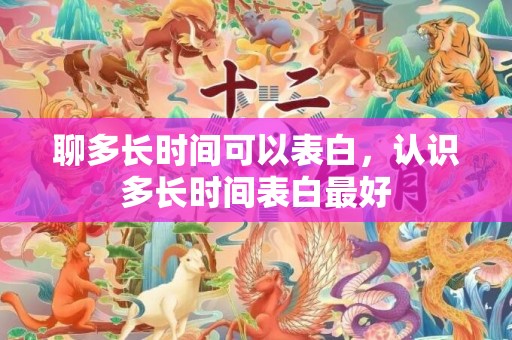 聊多长时间可以表白，认识多长时间表白最好