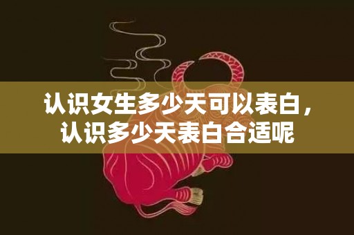 认识女生多少天可以表白，认识多少天表白合适呢
