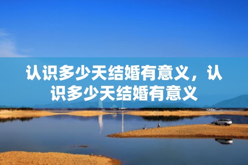 认识多少天结婚有意义，认识多少天结婚有意义