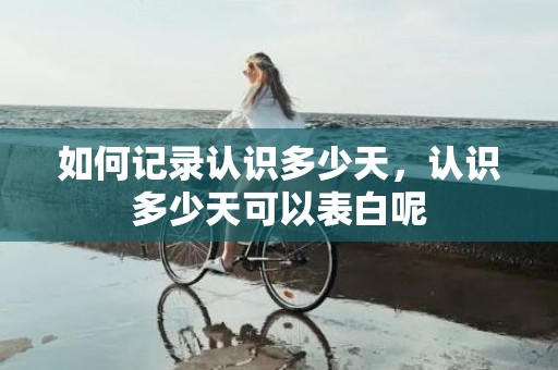 如何记录认识多少天，认识多少天可以表白呢