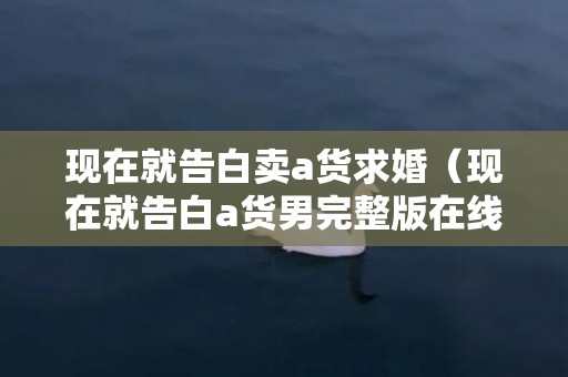现在就告白卖a货求婚（现在就告白a货男完整版在线观看）