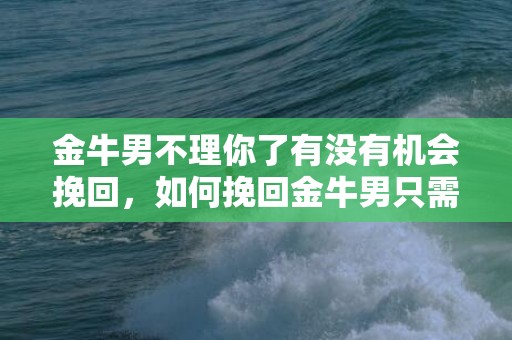 金牛男不理你了有没有机会挽回，如何挽回金牛男只需三个方法是什么