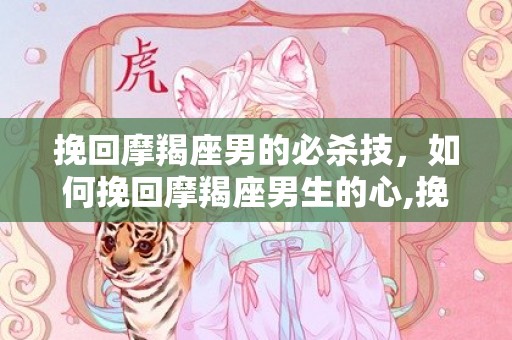 挽回摩羯座男的必杀技，如何挽回摩羯座男生的心,挽回摩羯男的正确路线