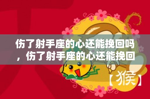 伤了射手座的心还能挽回吗，伤了射手座的心还能挽回吗,付出行动