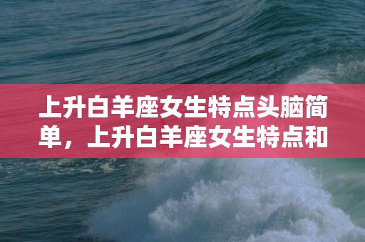 上升白羊座女生特点头脑简单，上升白羊座女生特点和性格,看看你占了多少