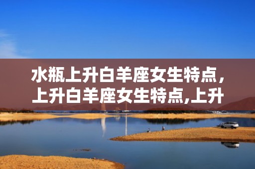 水瓶上升白羊座女生特点，上升白羊座女生特点,上升白羊女生性格特征