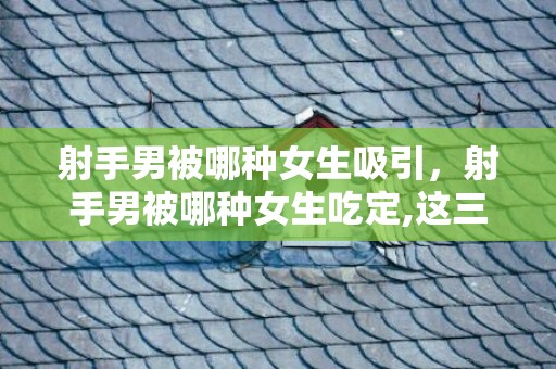 射手男被哪种女生吸引，射手男被哪种女生吃定,这三个星座女有你吗