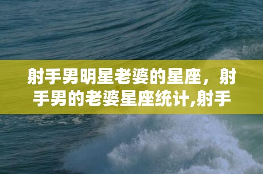 射手男明星老婆的星座，射手男的老婆星座统计,射手男最终娶什么星座