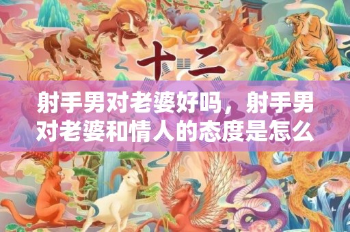 射手男对老婆好吗，射手男对老婆和情人的态度是怎么样的