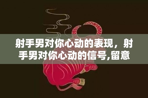 射手男对你心动的表现，射手男对你心动的信号,留意这些迹象