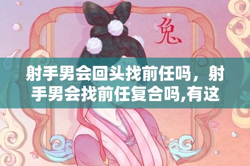 射手男会回头找前任吗，射手男会找前任复合吗,有这三种情况