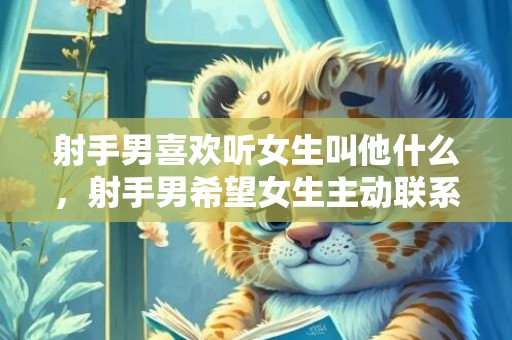 射手男喜欢听女生叫他什么，射手男希望女生主动联系吗,不是特别在意