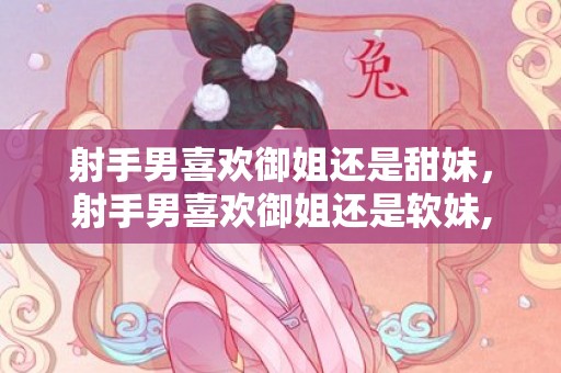 射手男喜欢御姐还是甜妹，射手男喜欢御姐还是软妹,都有好感