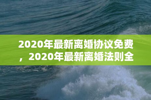 2020年最新离婚协议免费，2020年最新离婚法则全文阅读 2021年民法典离婚法