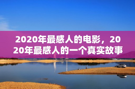 2020年最感人的电影，2020年最感人的一个真实故事 感人的事迹真人真事