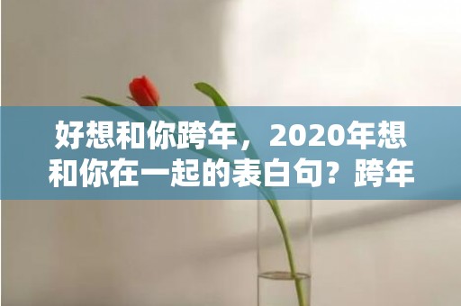 好想和你跨年，2020年想和你在一起的表白句？跨年表白短句