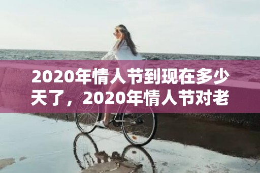 2020年情人节到现在多少天了，2020年情人节对老公说的说说？情人节对男朋友说的话