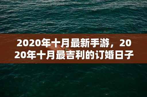 2020年十月最新手游，2020年十月最吉利的订婚日子？十月份适合订婚的黄道吉日