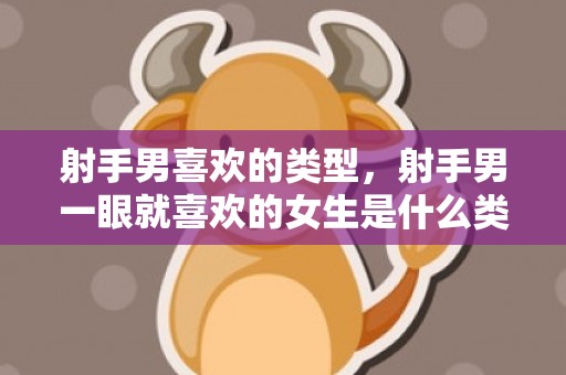 射手男喜欢的类型，射手男一眼就喜欢的女生是什么类型