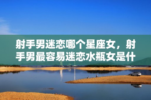 射手男迷恋哪个星座女，射手男最容易迷恋水瓶女是什么原因