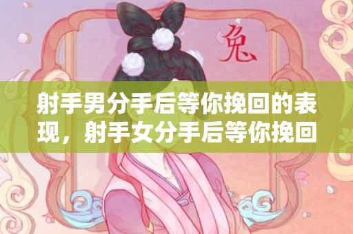 射手男分手后等你挽回的表现，射手女分手后等你挽回的表现有哪些