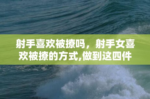 射手喜欢被撩吗，射手女喜欢被撩的方式,做到这四件事