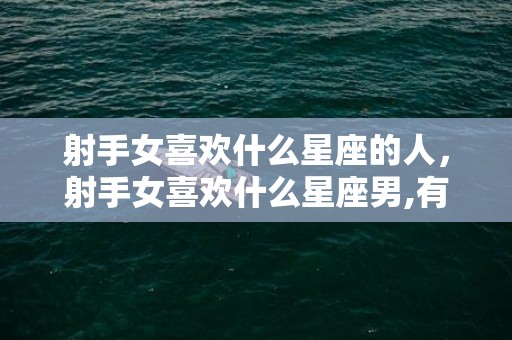 射手女喜欢什么星座的人，射手女喜欢什么星座男,有这三大星座男