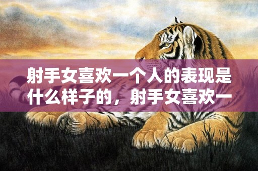 射手女喜欢一个人的表现是什么样子的，射手女喜欢一个人的表现是什么