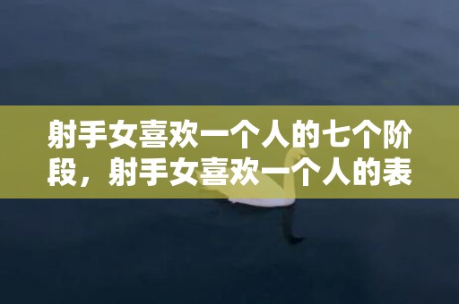 射手女喜欢一个人的七个阶段，射手女喜欢一个人的表现超准的分析