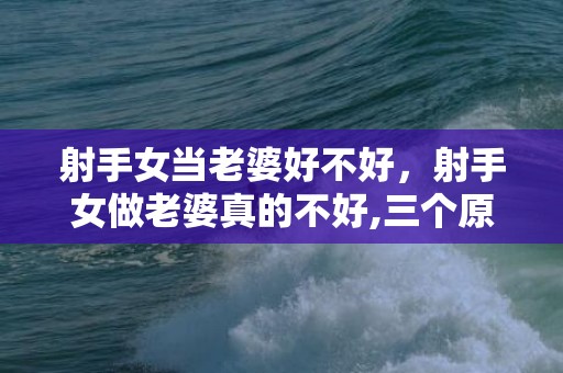 射手女当老婆好不好，射手女做老婆真的不好,三个原因告诉你