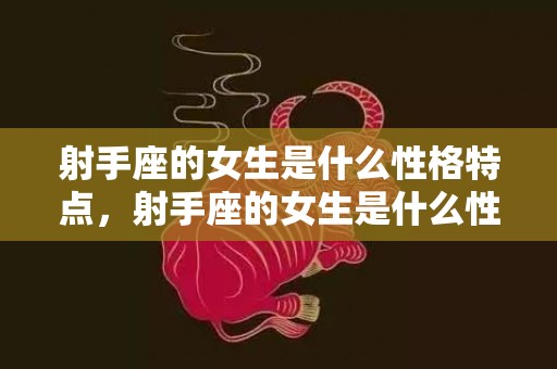 射手座的女生是什么性格特点，射手座的女生是什么性格,你知道多少呢