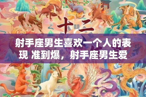 射手座男生喜欢一个人的表现 准到爆，射手座男生爱你的表现是怎么样的